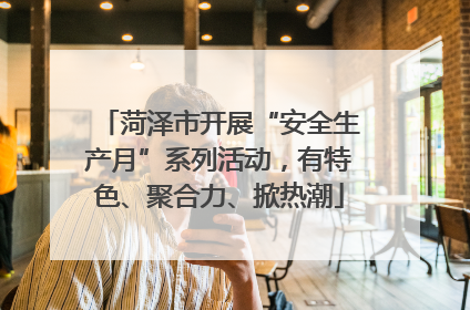 菏泽市开展“安全生产月”系列活动，有特色、聚合力、掀热潮