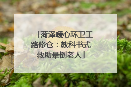 菏泽暖心环卫工路修仓：教科书式救助晕倒老人