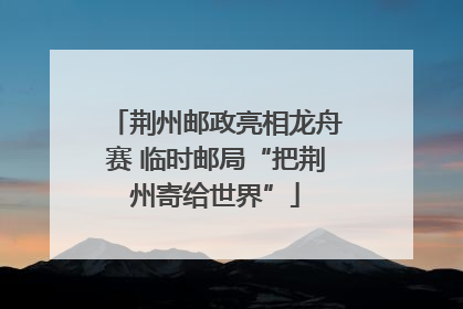荆州邮政亮相龙舟赛 临时邮局“把荆州寄给世界”