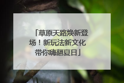 草原天路焕新登场！新玩法新文化带你嗨翻夏日