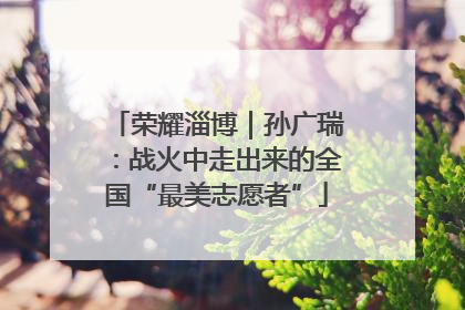 荣耀淄博｜孙广瑞：战火中走出来的全国“最美志愿者”
