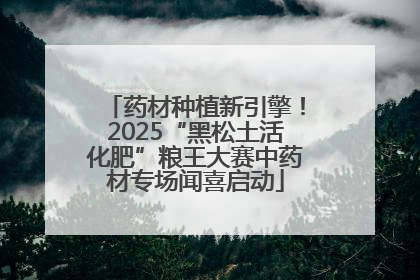 药材种植新引擎！2025“黑松土活化肥”粮王大赛中药材专场闻喜启动