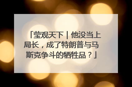 莹观天下｜他没当上局长，成了特朗普与马斯克争斗的牺牲品？