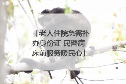 老人住院急需补办身份证 民警病床前服务暖民心