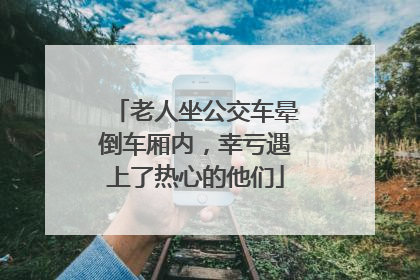 老人坐公交车晕倒车厢内，幸亏遇上了热心的他们