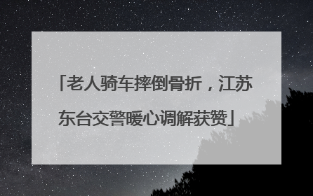 老人骑车摔倒骨折，江苏东台交警暖心调解获赞