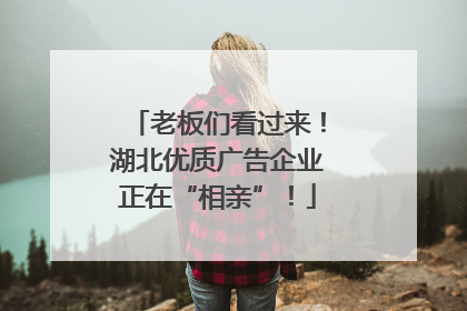 老板们看过来！湖北优质广告企业正在“相亲”！