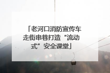 老河口消防宣传车走街串巷打造“流动式”安全课堂