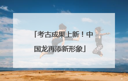 考古成果上新！中国龙再添新形象