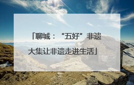 聊城：“五好”非遗大集让非遗走进生活