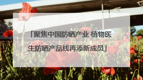 聚焦中国防晒产业 植物医生防晒产品线再添新成员
