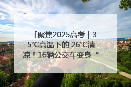 聚焦2025高考｜35℃高温下的 26℃清凉！16辆公交车变身“助考驿站”为高考护航