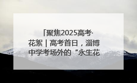 聚焦2025高考·花絮｜高考首日，淄博中学考场外的“永生花”传递温暖与祝福