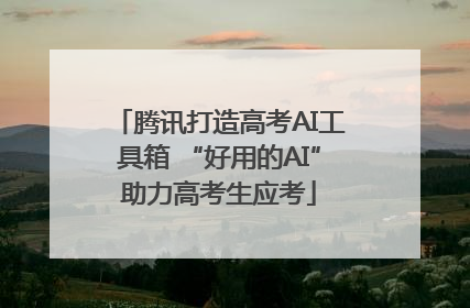 腾讯打造高考AI工具箱 “好用的AI”助力高考生应考
