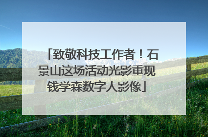 致敬科技工作者！石景山这场活动光影重现钱学森数字人影像