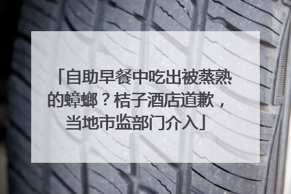 自助早餐中吃出被蒸熟的蟑螂？桔子酒店道歉，当地市监部门介入