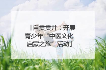 自贡贡井：开展青少年“中医文化启蒙之旅”活动