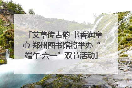 艾草传古韵 书香润童心 郑州图书馆将举办“端午·六一”双节活动