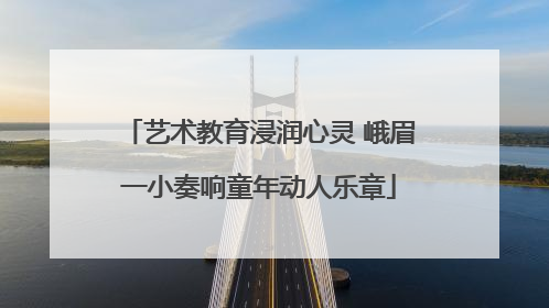 艺术教育浸润心灵 峨眉一小奏响童年动人乐章
