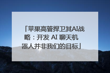 苹果高管捍卫其AI战略：开发 AI 聊天机器人并非我们的目标
