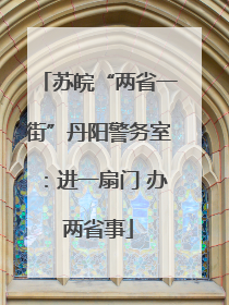 苏皖“两省一街”丹阳警务室：进一扇门 办两省事