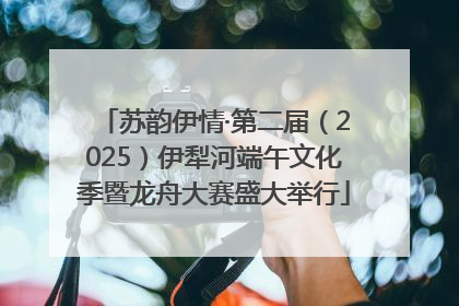苏韵伊情·第二届（2025）伊犁河端午文化季暨龙舟大赛盛大举行