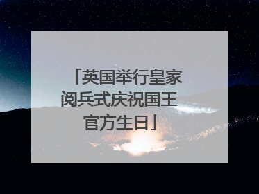 英国举行皇家阅兵式庆祝国王官方生日