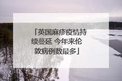 英国麻疹疫情持续蔓延 今年来伦敦病例数最多