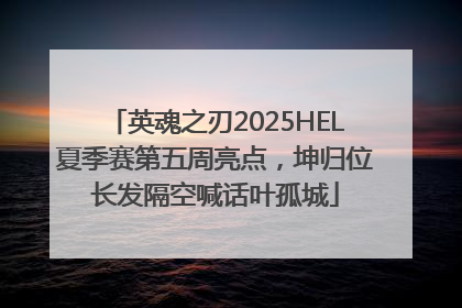 英魂之刃2025HEL夏季赛第五周亮点，坤归位长发隔空喊话叶孤城