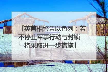 英首相警告以色列：若不停止军事行动与封锁 将采取进一步措施