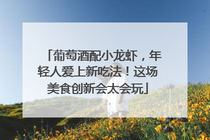 葡萄酒配小龙虾，年轻人爱上新吃法！这场美食创新会太会玩