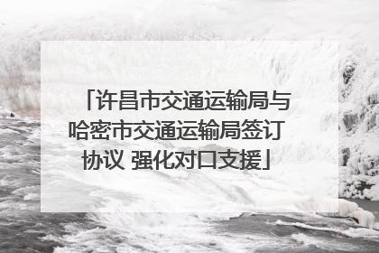 许昌市交通运输局与哈密市交通运输局签订协议 强化对口支援