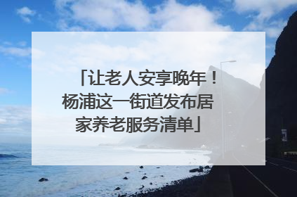 让老人安享晚年！杨浦这一街道发布居家养老服务清单