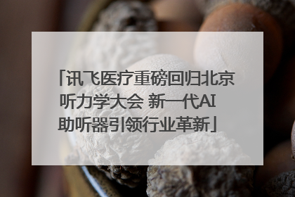 讯飞医疗重磅回归北京听力学大会 新一代AI助听器引领行业革新