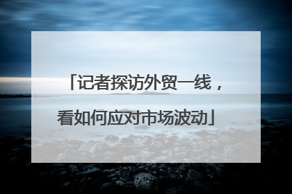 记者探访外贸一线，看如何应对市场波动
