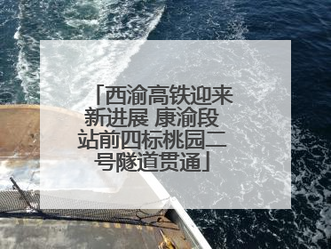 西渝高铁迎来新进展 康渝段站前四标桃园二号隧道贯通