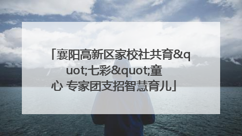 襄阳高新区家校社共育"七彩"童心 专家团支招智慧育儿