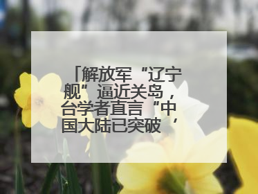 解放军“辽宁舰”逼近关岛，台学者直言“中国大陆已突破‘岛链封锁’”