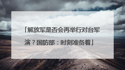 解放军是否会再举行对台军演？国防部：时刻准备着