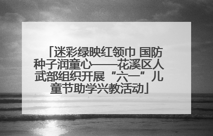 迷彩绿映红领巾 国防种子润童心——花溪区人武部组织开展“六一”儿童节助学兴教活动