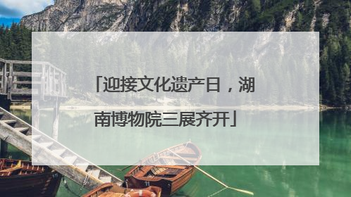 迎接文化遗产日，湖南博物院三展齐开