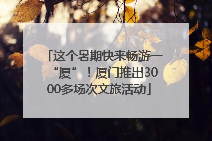 这个暑期快来畅游一“厦”！厦门推出3000多场次文旅活动