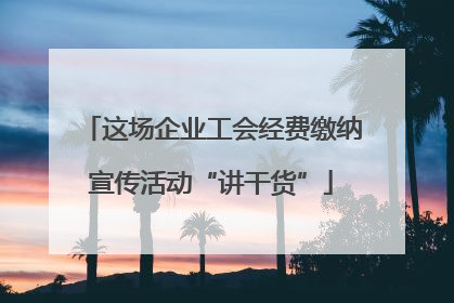 这场企业工会经费缴纳宣传活动“讲干货”