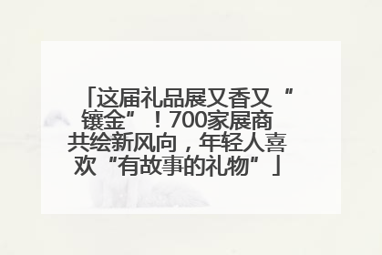 这届礼品展又香又“镶金”！700家展商共绘新风向，年轻人喜欢“有故事的礼物”