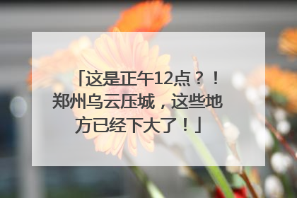 这是正午12点？！郑州乌云压城，这些地方已经下大了！
