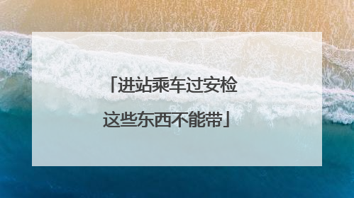进站乘车过安检 这些东西不能带