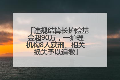 违规结算长护险基金超90万，一护理机构8人获刑、相关损失予以追缴