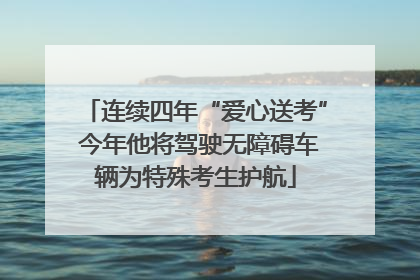 连续四年“爱心送考” 今年他将驾驶无障碍车辆为特殊考生护航
