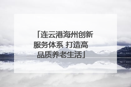 连云港海州创新服务体系 打造高品质养老生活