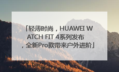轻薄时尚，HUAWEI WATCH FIT 4系列发布，全新Pro款带来户外进阶